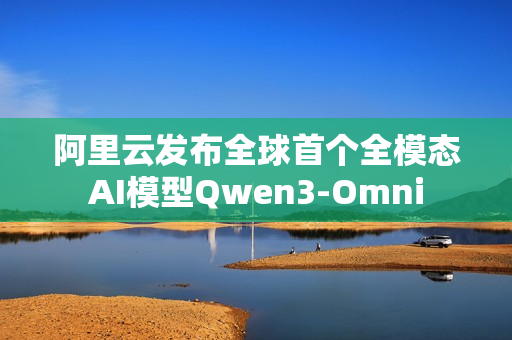 阿里云发布全球首个全模态AI模型Qwen3-Omni