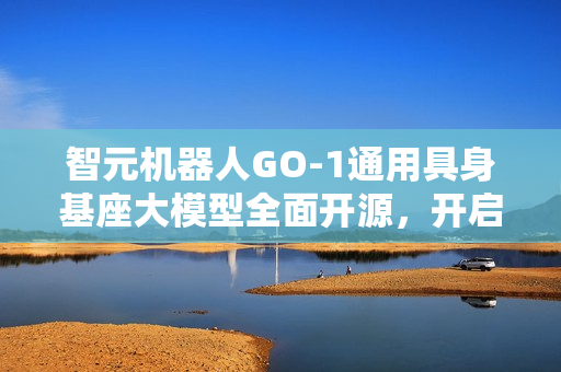 智元机器人GO-1通用具身基座大模型全面开源，开启智能时代新篇章