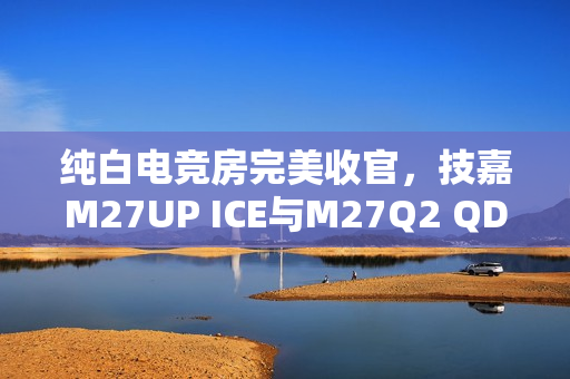 纯白电竞房完美收官，技嘉M27UP ICE与M27Q2 QD ICE显示器重磅来袭