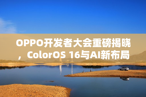 OPPO开发者大会重磅揭晓,ColorOS 16与AI新布局亮相,定档10月15日 OPPO开发者大会重磅揭晓,ColorOS 16与AI新布局亮相,定档10月15日
