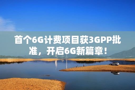 首个6G计费项目获3GPP批准，开启6G新篇章！