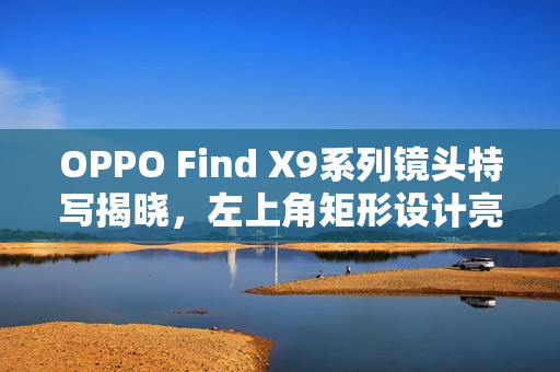 OPPO Find X9系列镜头特写揭晓，左上角矩形设计亮相