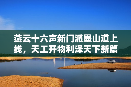 燕云十六声新门派墨山道上线，天工开物利泽天下新篇章开启！