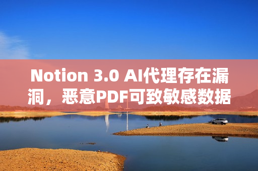 Notion 3.0 AI代理存在漏洞,恶意PDF可致敏感数据泄露 Notion 3.0 AI代理存在漏洞,恶意PDF可致敏感数据泄露