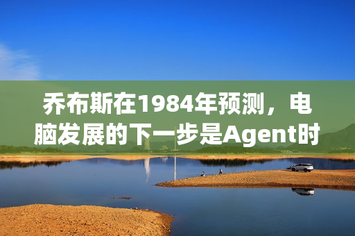 乔布斯在1984年预测,电脑发展的下一步是Agent时代 乔布斯在1984年预测,电脑发展的下一步是Agent时代