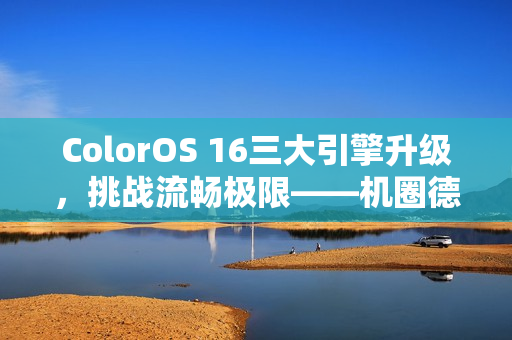 ColorOS 16三大引擎升级，挑战流畅极限——机圈德芙全新体验