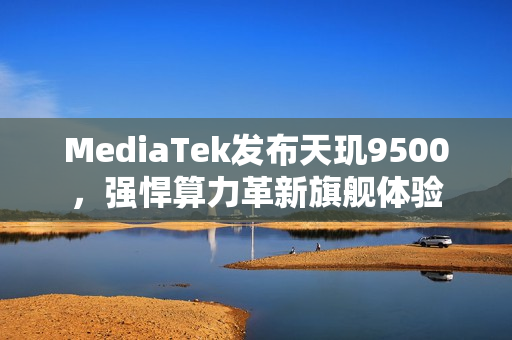 MediaTek发布天玑9500，强悍算力革新旗舰体验
