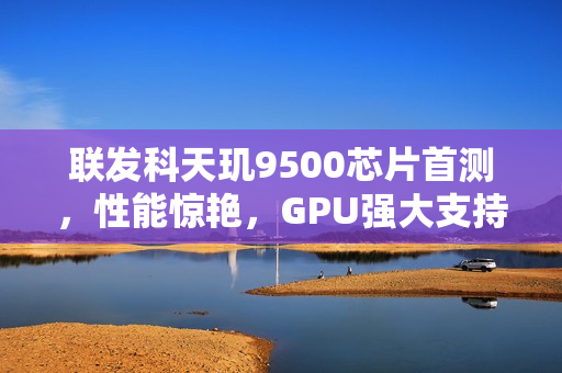 联发科天玑9500芯片首测，性能惊艳，GPU强大支持端侧4K生图
