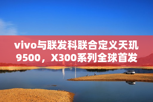 vivo与联发科联合定义天玑9500，X300系列全球首发亮相