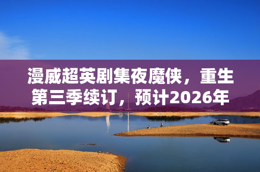 漫威超英剧集夜魔侠，重生第三季续订，预计2026年开拍新篇章