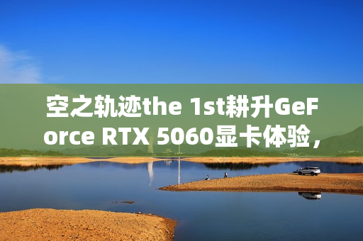 空之轨迹the 1st耕升GeForce RTX 5060显卡体验，踏雪重走最初的旅途！