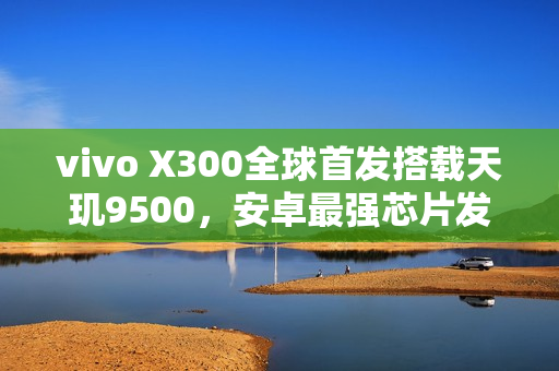 vivo X300全球首发搭载天玑9500，安卓最强芯片发布