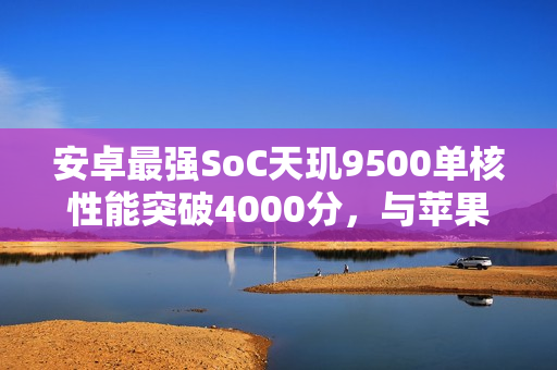 安卓最强SoC天玑9500单核性能突破4000分，与苹果A19 Pro一决高下