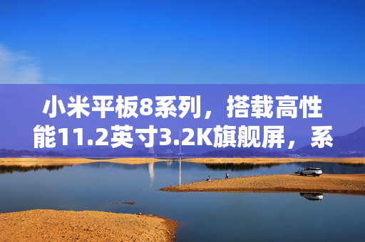 小米平板8系列，搭载高性能11.2英寸3.2K旗舰屏，系列史上最强性能表现