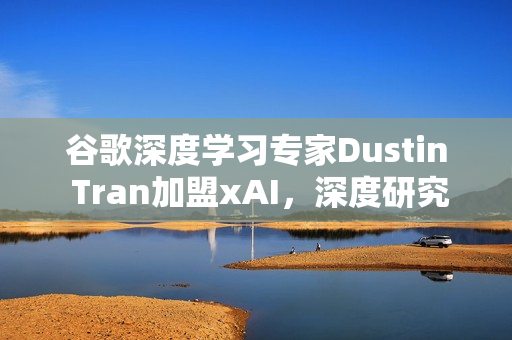 谷歌深度学习专家Dustin Tran加盟xAI,深度研究新动向 谷歌深度学习专家Dustin Tran加盟xAI,深度研究新动向