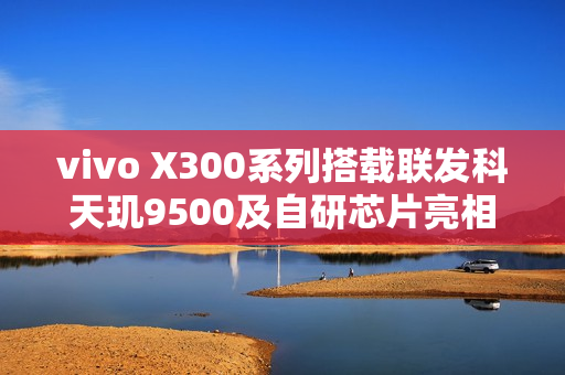 vivo X300系列搭载联发科天玑9500及自研芯片亮相！