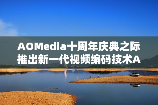 AOMedia十周年庆典之际推出新一代视频编码技术AV2 AOMedia十周年庆典之际推出新一代视频编码技术AV2