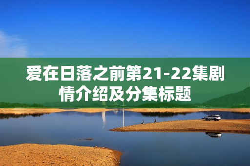 爱在日落之前第21-22集剧情介绍及分集标题