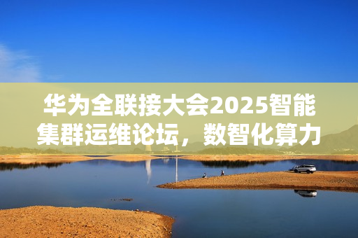 华为全联接大会2025智能集群运维论坛，数智化算力跃升之道