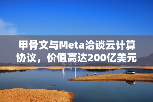 甲骨文与Meta洽谈云计算协议,价值高达200亿美元 甲骨文与Meta洽谈云计算协议,价值高达200亿美元