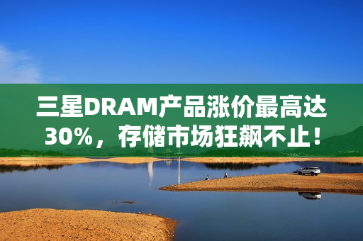 三星DRAM产品涨价最高达30%，存储市场狂飙不止！