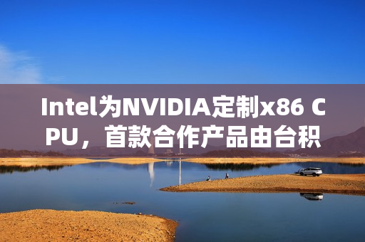 Intel为NVIDIA定制x86 CPU，首款合作产品由台积电制造