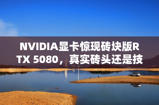 NVIDIA显卡惊现砖块版RTX 5080，真实砖头还是技术玩笑？
