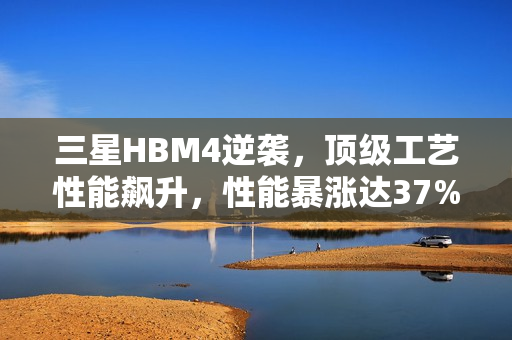 三星HBM4逆袭，顶级工艺性能飙升，性能暴涨达37%