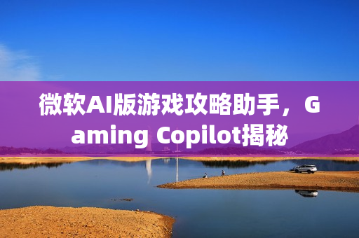 微软AI版游戏攻略助手，Gaming Copilot揭秘