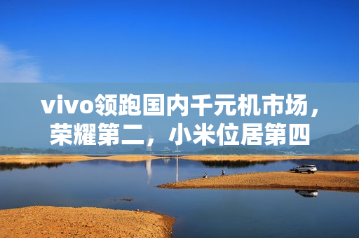vivo领跑国内千元机市场，荣耀第二，小米位居第四