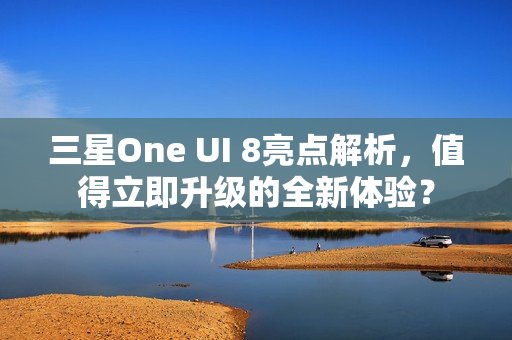 三星One UI 8亮点解析，值得立即升级的全新体验？