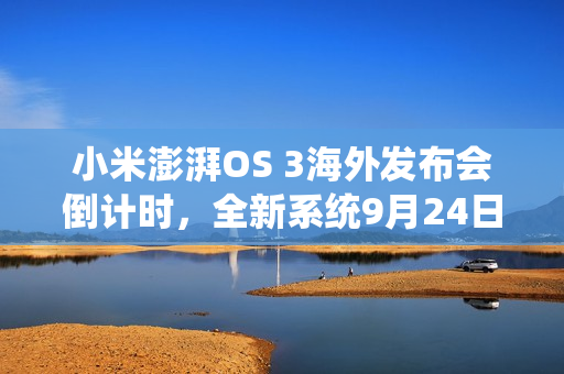 小米澎湃OS 3海外发布会倒计时，全新系统9月24日亮相，首批搭载机型揭晓