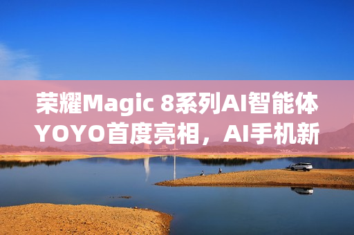 荣耀Magic 8系列AI智能体YOYO首度亮相,AI手机新形态,究竟能有多智能? 荣耀Magic 8系列AI智能体YOYO首度亮相,AI手机新形态,究竟能有多智能?