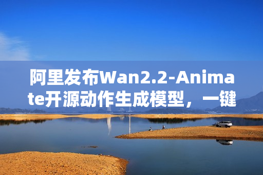 阿里发布Wan2.2-Animate开源动作生成模型,一键让照片生动起来 阿里发布Wan2.2-Animate开源动作生成模型,一键让照片生动起来