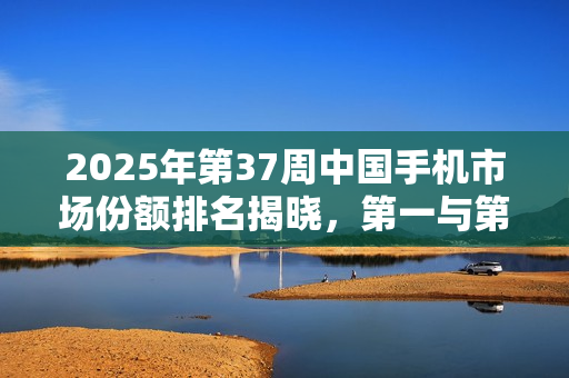 2025年第37周中国手机市场份额排名揭晓，第一与第二差距仅0.5%