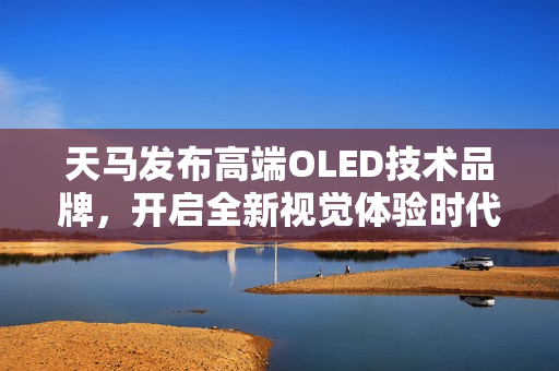 天马发布高端OLED技术品牌,开启全新视觉体验时代 天马发布高端OLED技术品牌,开启全新视觉体验时代