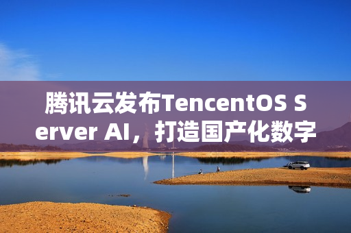 腾讯云发布TencentOS Server AI，打造国产化数字底座，助力千行百业安全可靠发展