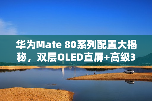 华为Mate 80系列配置大揭秘，双层OLED直屏+高级3D人脸识别技术亮相