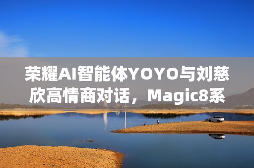 荣耀AI智能体YOYO与刘慈欣高情商对话,Magic8系列或将迎来重大更新 荣耀AI智能体YOYO与刘慈欣高情商对话,Magic8系列或将迎来重大更新