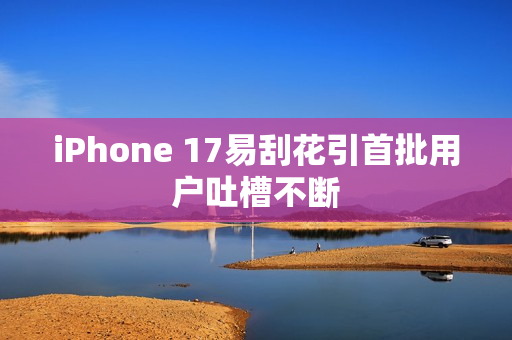 iPhone 17易刮花引首批用户吐槽不断 iPhone 17易刮花引首批用户吐槽不断