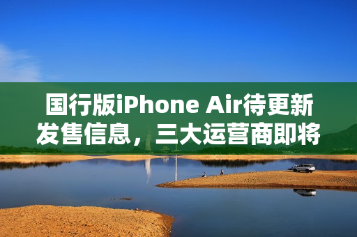 国行版iPhone Air待更新发售信息，三大运营商即将支持eSIM服务