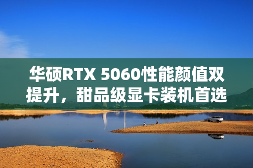 华硕RTX 5060性能颜值双提升，甜品级显卡装机首选