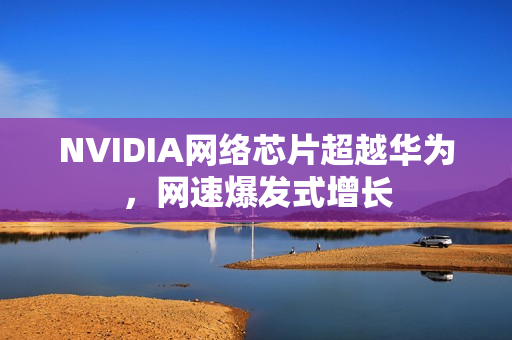 NVIDIA网络芯片超越华为，网速爆发式增长