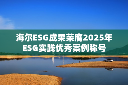 海尔ESG成果荣膺2025年ESG实践优秀案例称号