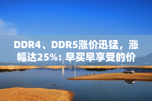 DDR4、DDR5涨价迅猛，涨幅达25%: 早买早享受的价值体现