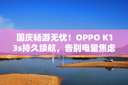 国庆畅游无忧！OPPO K13s持久续航，告别电量焦虑