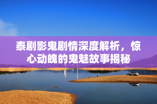 泰剧影鬼剧情深度解析，惊心动魄的鬼魅故事揭秘