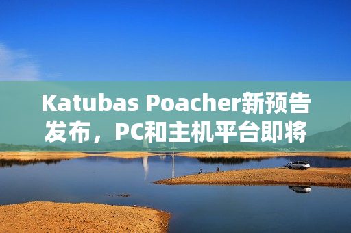 Katubas Poacher新预告发布，PC和主机平台即将登陆