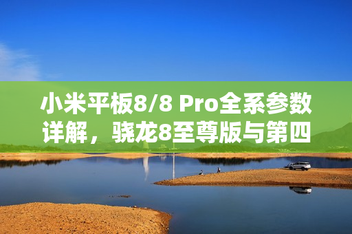 小米平板8/8 Pro全系参数详解，骁龙8至尊版与第四代骁龙8s双旗舰亮相