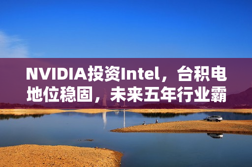 NVIDIA投资Intel,台积电地位稳固,未来五年行业霸主不变 NVIDIA投资Intel,台积电地位稳固,未来五年行业霸主不变